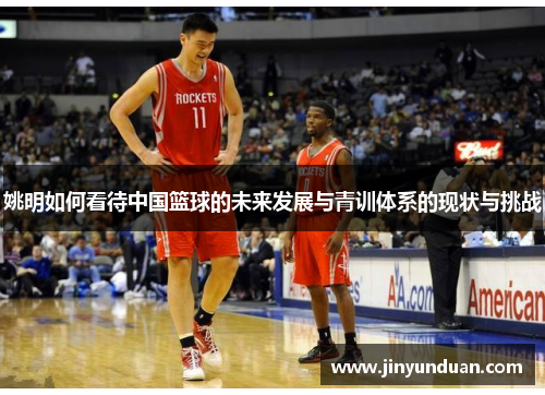 姚明如何看待中国篮球的未来发展与青训体系的现状与挑战
