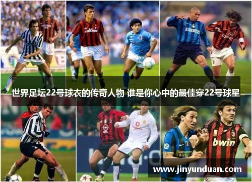 世界足坛22号球衣的传奇人物 谁是你心中的最佳穿22号球星