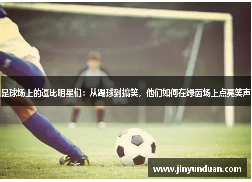 足球场上的逗比明星们：从踢球到搞笑，他们如何在绿茵场上点亮笑声