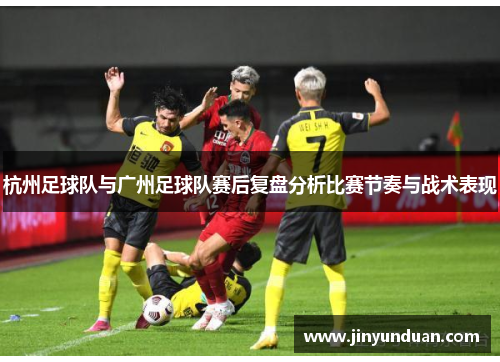 杭州足球队与广州足球队赛后复盘分析比赛节奏与战术表现