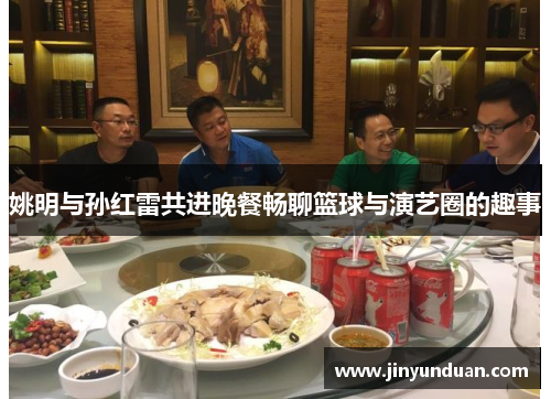 姚明与孙红雷共进晚餐畅聊篮球与演艺圈的趣事