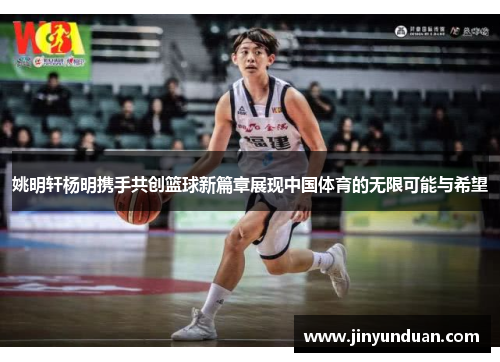姚明轩杨明携手共创篮球新篇章展现中国体育的无限可能与希望