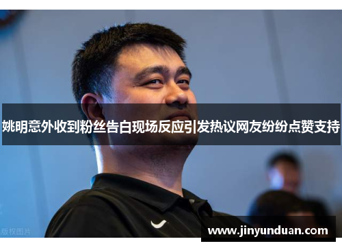 姚明意外收到粉丝告白现场反应引发热议网友纷纷点赞支持