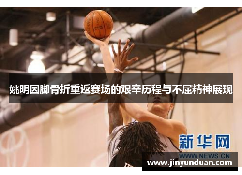 姚明因脚骨折重返赛场的艰辛历程与不屈精神展现