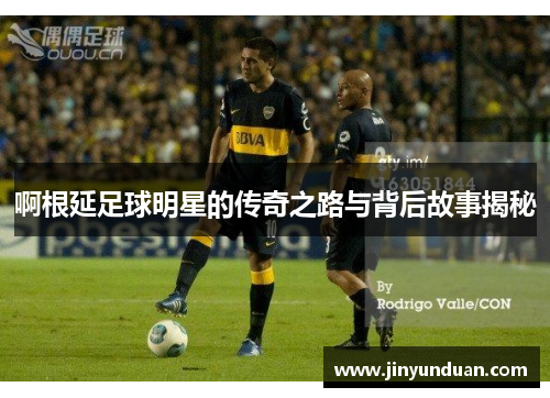 啊根延足球明星的传奇之路与背后故事揭秘