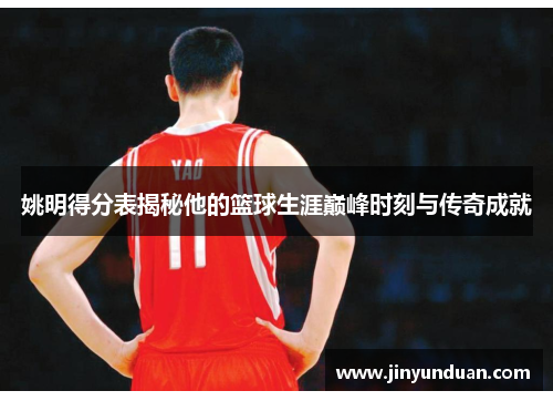 姚明得分表揭秘他的篮球生涯巅峰时刻与传奇成就