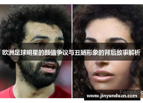 欧洲足球明星的颜值争议与丑陋形象的背后故事解析