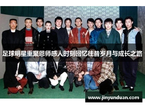 足球明星重聚恩师感人时刻回忆往昔岁月与成长之路