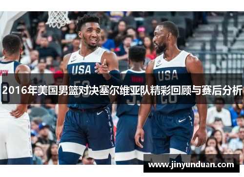 2016年美国男篮对决塞尔维亚队精彩回顾与赛后分析