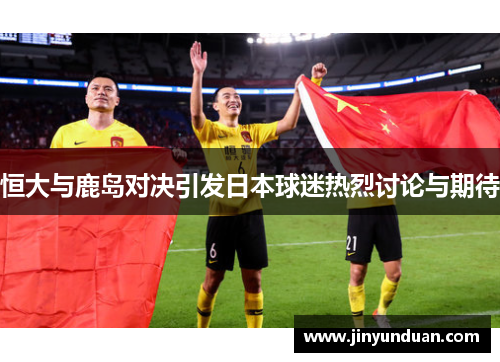 恒大与鹿岛对决引发日本球迷热烈讨论与期待