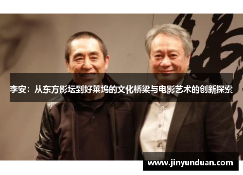 李安：从东方影坛到好莱坞的文化桥梁与电影艺术的创新探索