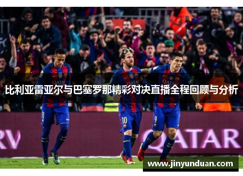 比利亚雷亚尔与巴塞罗那精彩对决直播全程回顾与分析