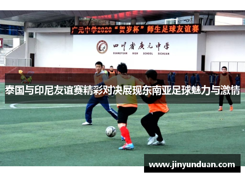 泰国与印尼友谊赛精彩对决展现东南亚足球魅力与激情