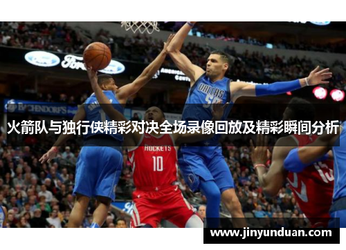 火箭队与独行侠精彩对决全场录像回放及精彩瞬间分析
