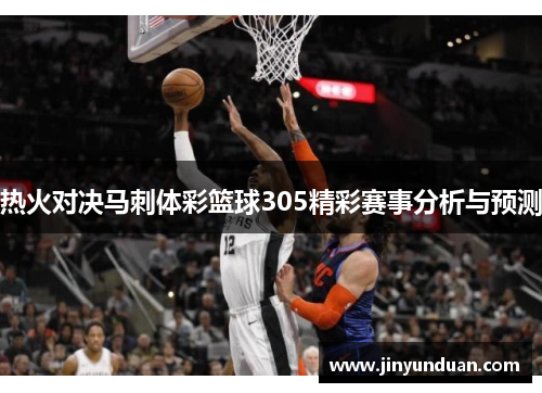 热火对决马刺体彩篮球305精彩赛事分析与预测