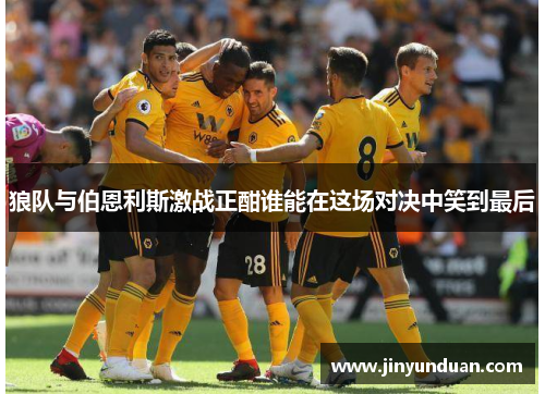 狼队与伯恩利斯激战正酣谁能在这场对决中笑到最后